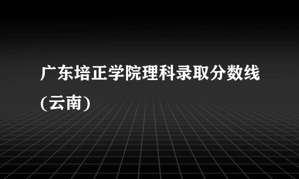 广东培正学院理科录取分数线(云南)