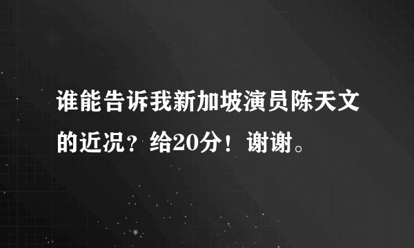 谁能告诉我新加坡演员陈天文的近况？给20分！谢谢。