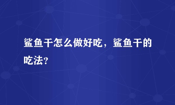 鲨鱼干怎么做好吃，鲨鱼干的吃法？