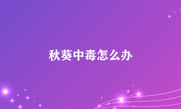 秋葵中毒怎么办