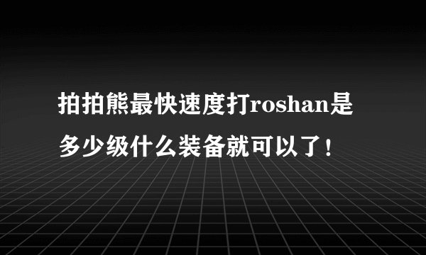 拍拍熊最快速度打roshan是多少级什么装备就可以了!