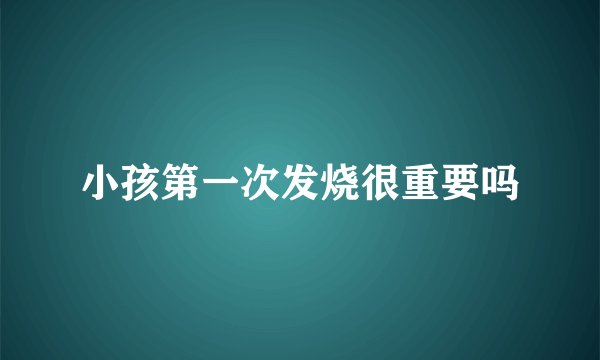 小孩第一次发烧很重要吗