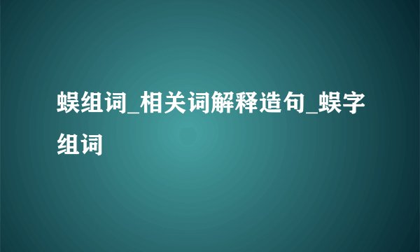 蜈组词_相关词解释造句_蜈字组词