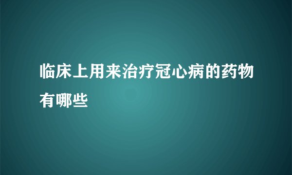 临床上用来治疗冠心病的药物有哪些