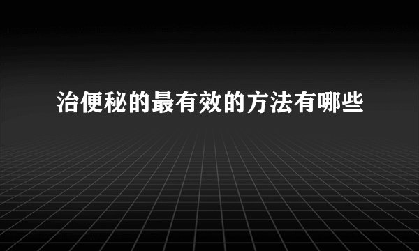 治便秘的最有效的方法有哪些