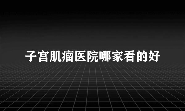 子宫肌瘤医院哪家看的好