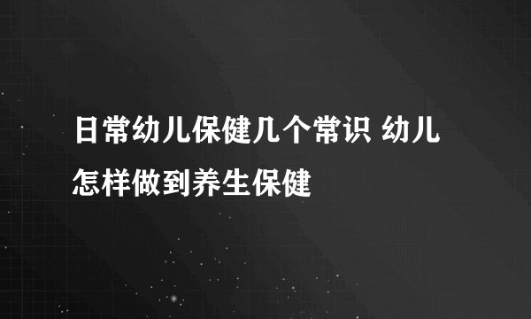 日常幼儿保健几个常识 幼儿怎样做到养生保健
