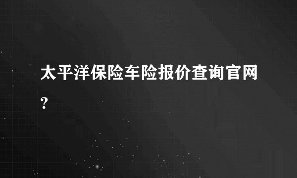 太平洋保险车险报价查询官网?