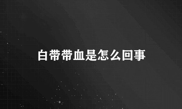 白带带血是怎么回事