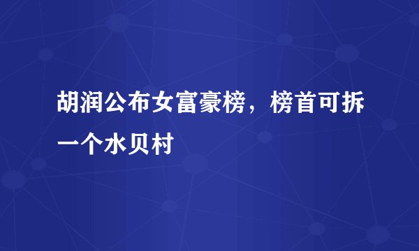 胡润公布女富豪榜，榜首可拆一个水贝村