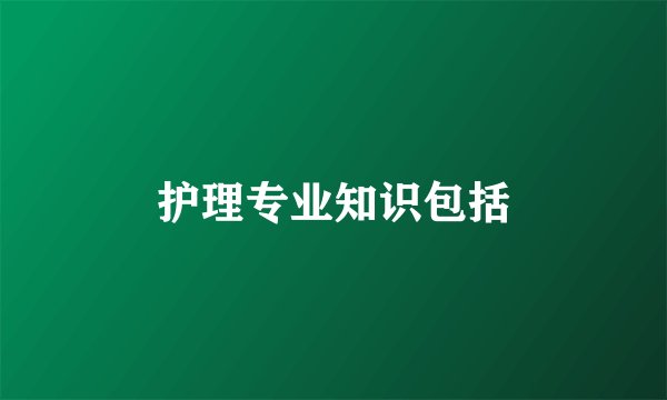 护理专业知识包括