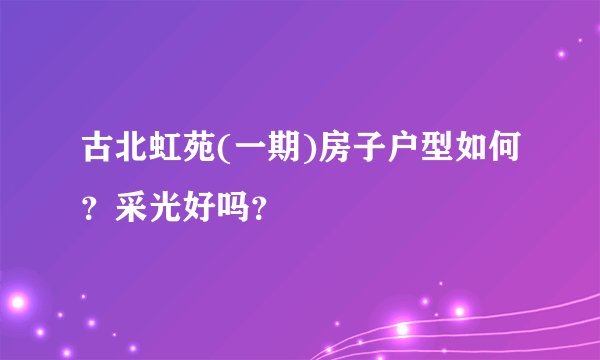 古北虹苑(一期)房子户型如何？采光好吗？