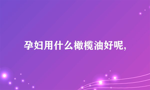 孕妇用什么橄榄油好呢,
