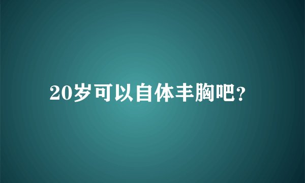 20岁可以自体丰胸吧？