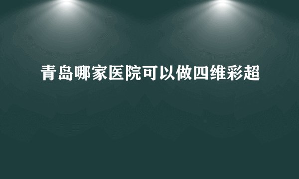 青岛哪家医院可以做四维彩超