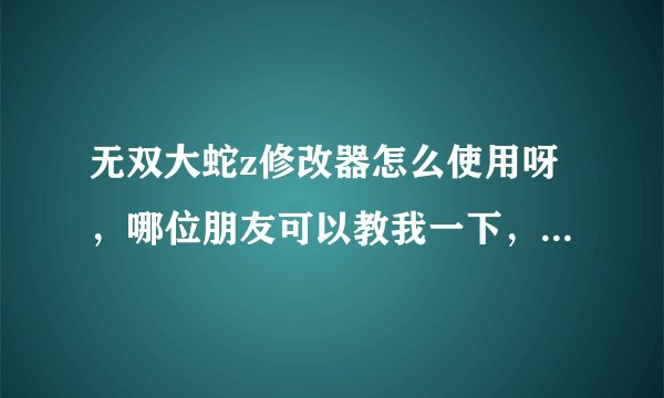 无双大蛇z修改器怎么使用呀，哪位朋友可以教我一下，有安装包的也顺便分享一个，小弟万分感谢