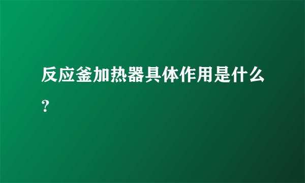 反应釜加热器具体作用是什么？