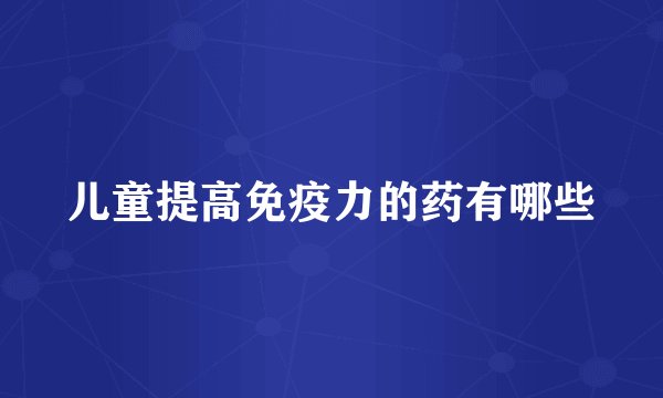 儿童提高免疫力的药有哪些