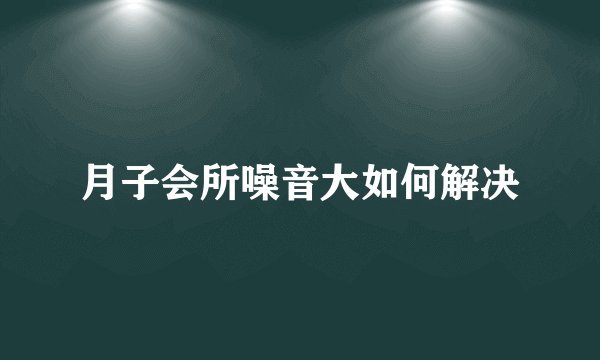 月子会所噪音大如何解决