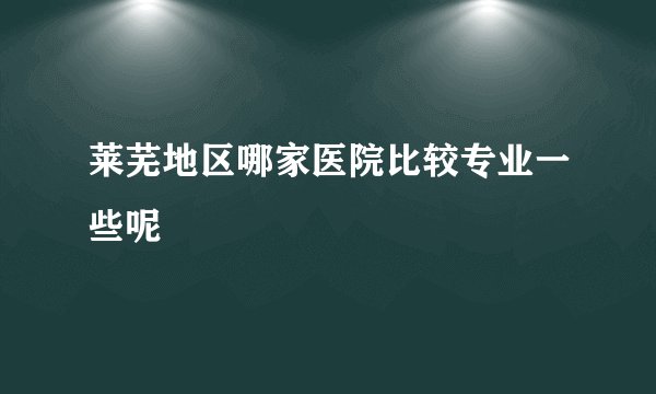 莱芜地区哪家医院比较专业一些呢