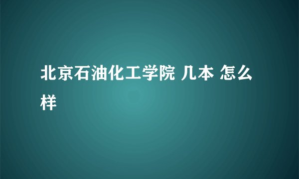 北京石油化工学院 几本 怎么样