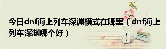 今日dnf海上列车深渊模式在哪里（dnf海上列车深渊哪个好）