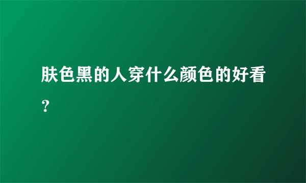 肤色黑的人穿什么颜色的好看？
