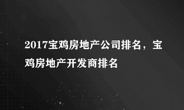 2017宝鸡房地产公司排名，宝鸡房地产开发商排名