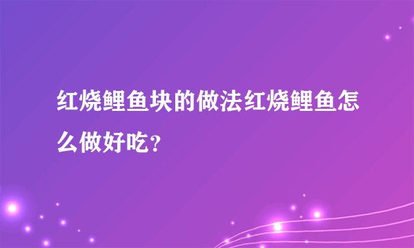 红烧鲤鱼块的做法红烧鲤鱼怎么做好吃？