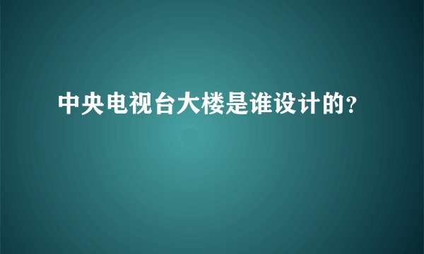 中央电视台大楼是谁设计的？