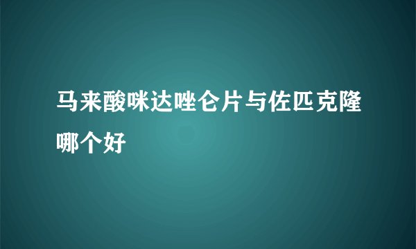 马来酸咪达唑仑片与佐匹克隆哪个好