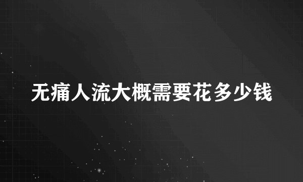 无痛人流大概需要花多少钱