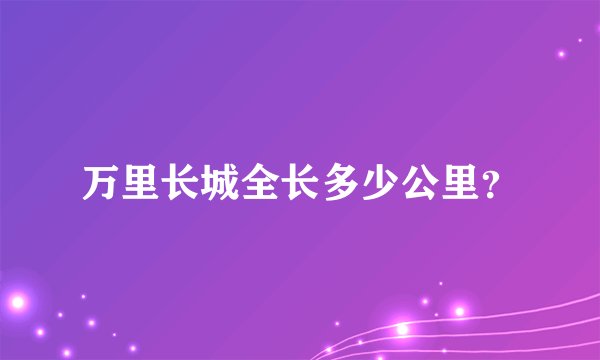 万里长城全长多少公里？