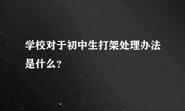 学校对于初中生打架处理办法是什么？