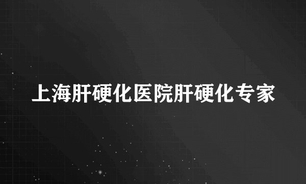 上海肝硬化医院肝硬化专家