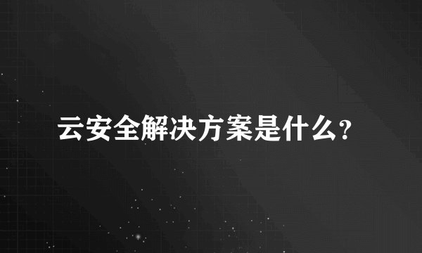 云安全解决方案是什么？