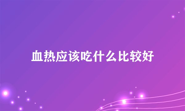 血热应该吃什么比较好