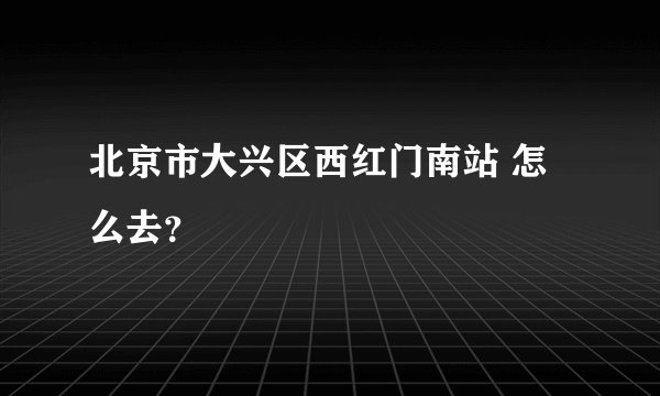 北京市大兴区西红门南站 怎么去？