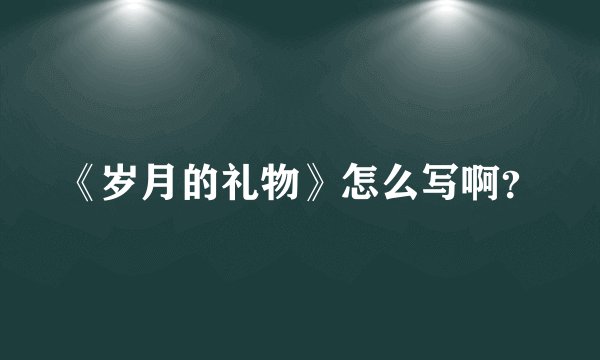 《岁月的礼物》怎么写啊？