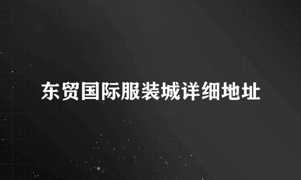 东贸国际服装城详细地址
