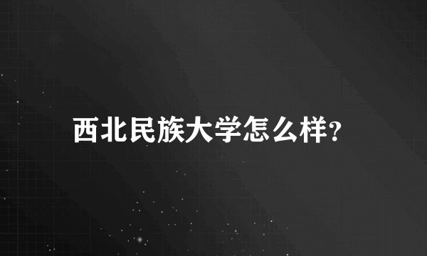 西北民族大学怎么样？
