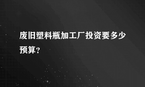 废旧塑料瓶加工厂投资要多少预算？