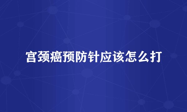 宫颈癌预防针应该怎么打