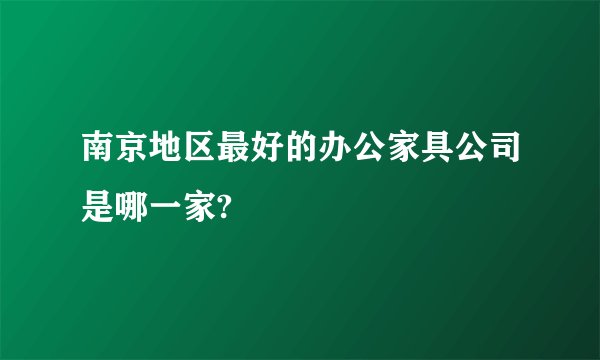 南京地区最好的办公家具公司是哪一家?
