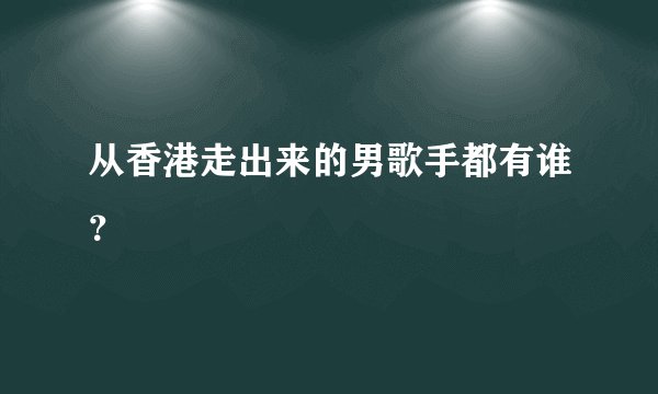 从香港走出来的男歌手都有谁?