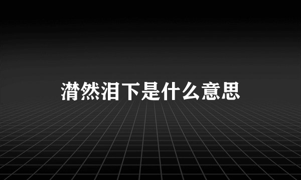 潸然泪下是什么意思