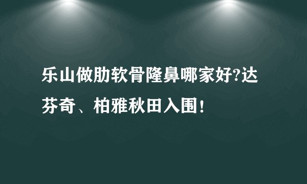 乐山做肋软骨隆鼻哪家好?达芬奇、柏雅秋田入围!
