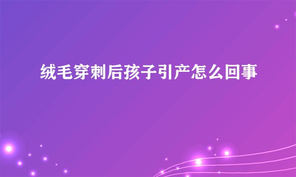 绒毛穿刺后孩子引产怎么回事