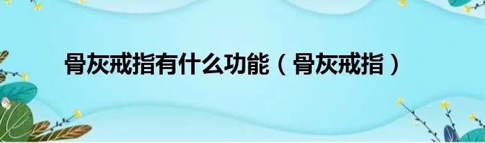 骨灰戒指有什么功能(骨灰戒指)