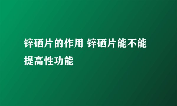 锌硒片的作用 锌硒片能不能提高性功能